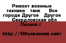 Ремонт военные техники ( танк)  - Все города Другое » Другое   . Свердловская обл.,Лесной г.